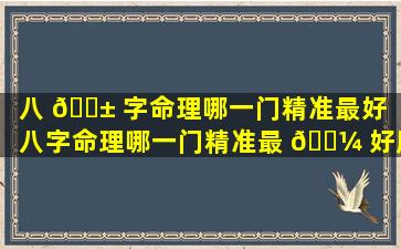 八 🐱 字命理哪一门精准最好「八字命理哪一门精准最 🐼 好用」